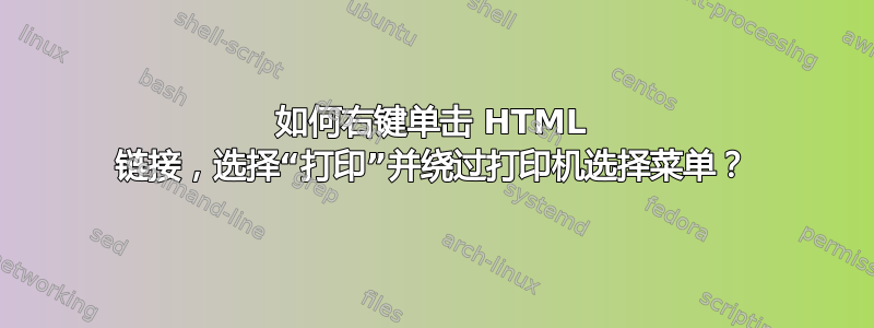 如何右键单击 HTML 链接，选择“打印”并绕过打印机选择菜单？