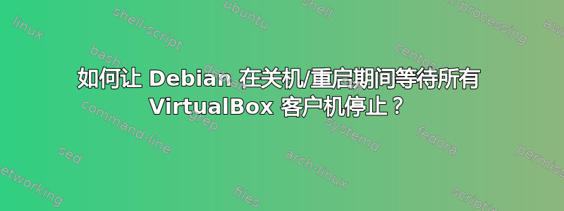 如何让 Debian 在关机/重启期间等待所有 VirtualBox 客户机停止？