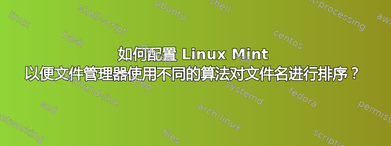 如何配置 Linux Mint 以便文件管理器使用不同的算法对文件名进行排序？