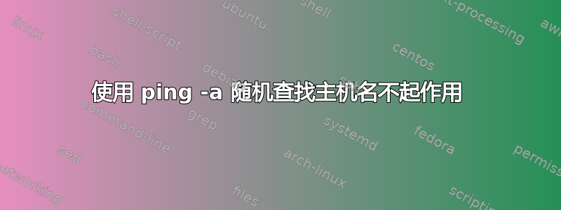 使用 ping -a 随机查找主机名不起作用