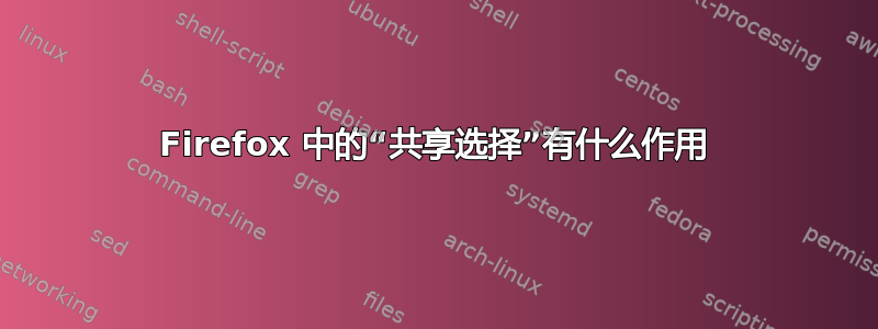 Firefox 中的“共享选择”有什么作用