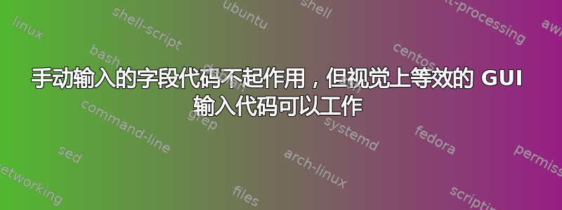 手动输入的字段代码不起作用，但视觉上等效的 GUI 输入代码可以工作