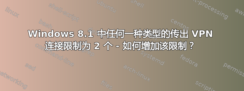 Windows 8.1 中任何一种类型的传出 VPN 连接限制为 2 个 - 如何增加该限制？