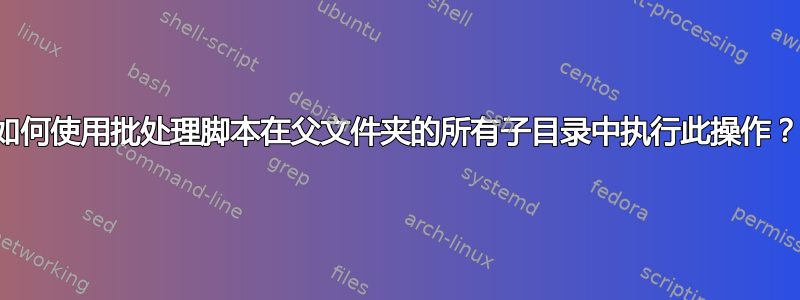 如何使用批处理脚本在父文件夹的所有子目录中执行此操作？