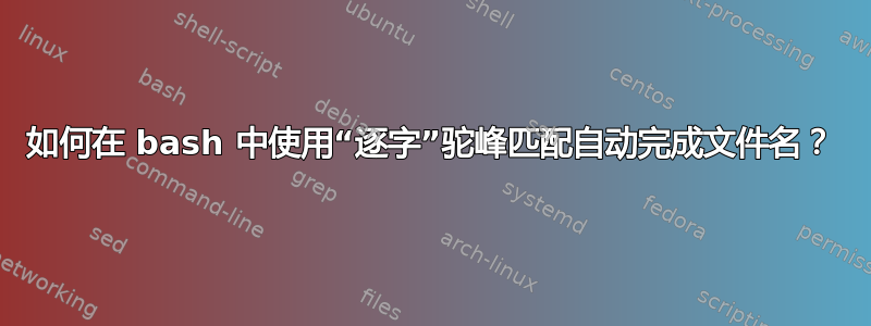 如何在 bash 中使用“逐字”驼峰匹配自动完成文件名？