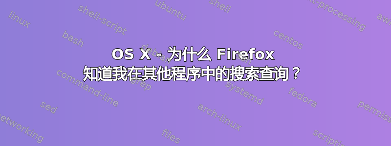 OS X - 为什么 Firefox 知道我在其他程序中的搜索查询？