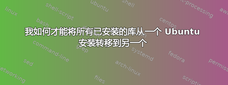 我如何才能将所有已安装的库从一个 Ubuntu 安装转移到另一个