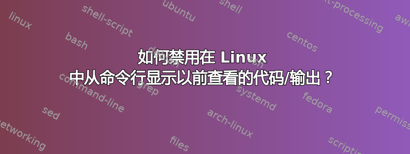 如何禁用在 Linux 中从命令行显示以前查看的代码/输出？