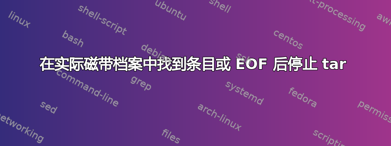 在实际磁带档案中找到条目或 EOF 后停止 tar