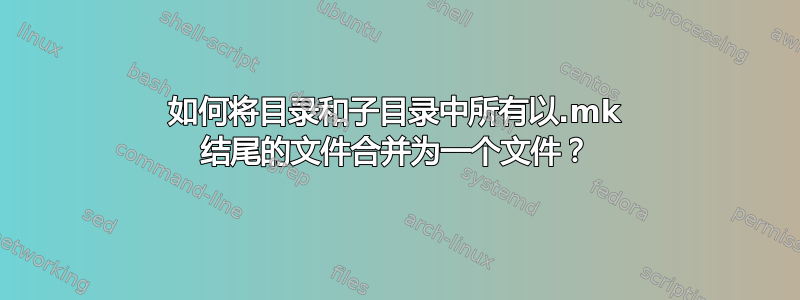 如何将目录和子目录中所有以.mk 结尾的文件合并为一个文件？