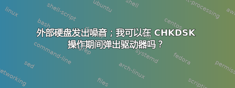 外部硬盘发出噪音；我可以在 CHKDSK 操作期间弹出驱动器吗？