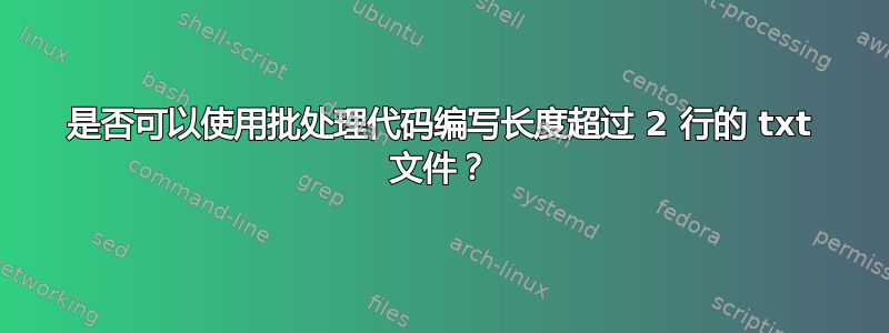 是否可以使用批处理代码编写长度超过 2 行的 txt 文件？