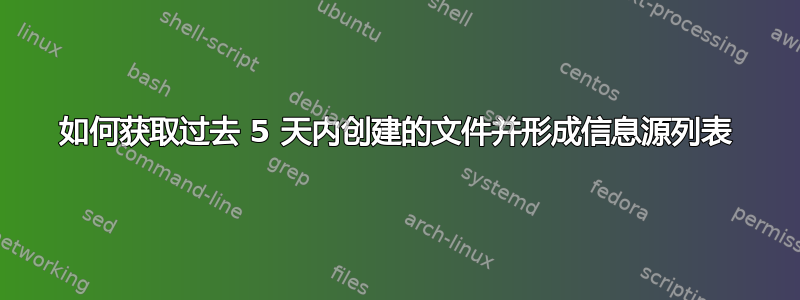 如何获取过去 5 天内创建的文件并形成信息源列表