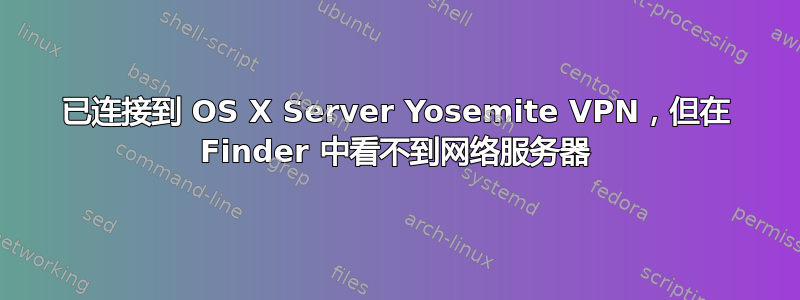 已连接到 OS X Server Yosemite VPN，但在 Finder 中看不到网络服务器