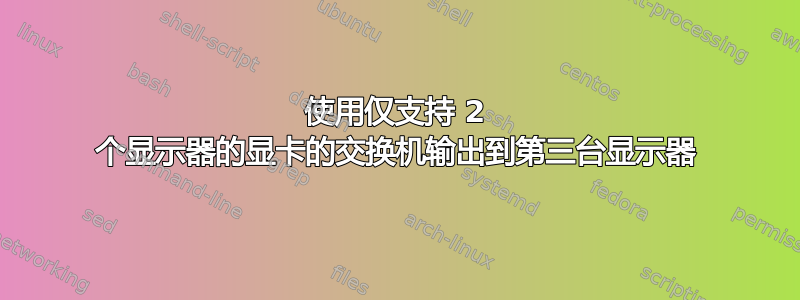 使用仅支持 2 个显示器的显卡的交换机输出到第三台显示器