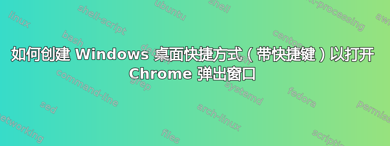 如何创建 Windows 桌面快捷方式（带快捷键）以打开 Chrome 弹出窗口