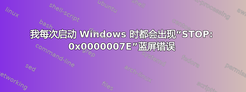 我每次启动 Windows 时都会出现“STOP: 0x0000007E”蓝屏错误