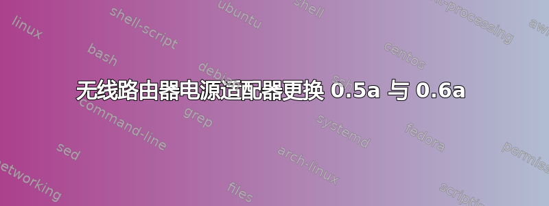 无线路由器电源适配器更换 0.5a 与 0.6a