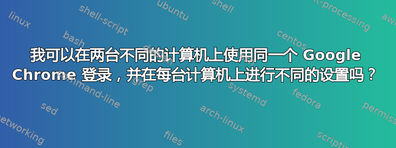 我可以在两台不同的计算机上使用同一个 Google Chrome 登录，并在每台计算机上进行不同的设置吗？