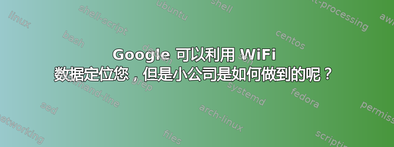 Google 可以利用 WiFi 数据定位您，但是小公司是如何做到的呢？