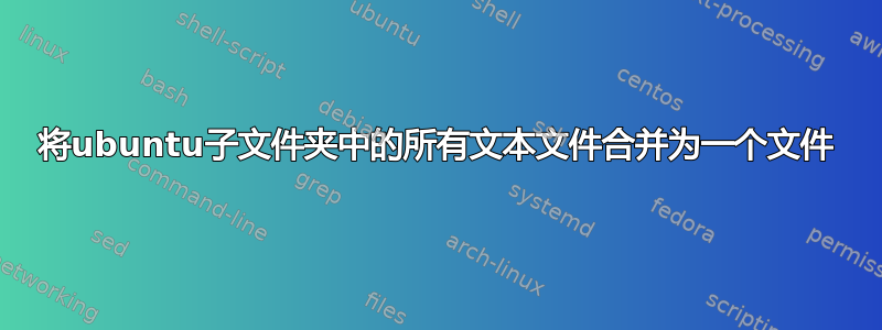 将ubuntu子文件夹中的所有文本文件合并为一个文件