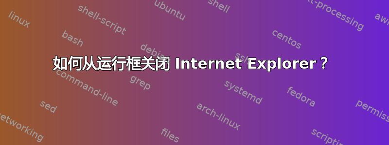 如何从运行框关闭 Internet Explorer？