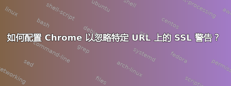 如何配置 Chrome 以忽略特定 URL 上的 SSL 警告？