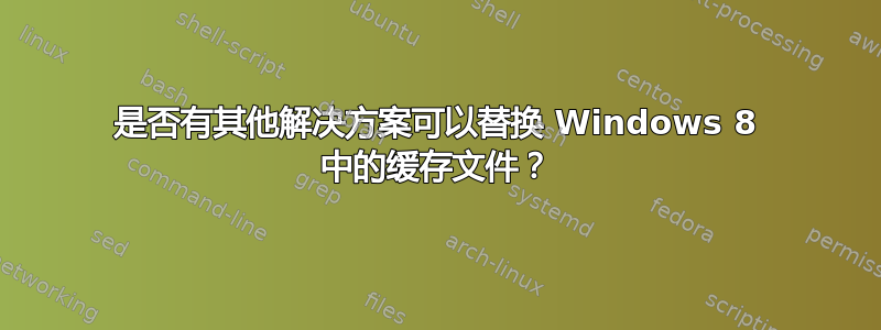 是否有其他解决方案可以替换 Windows 8 中的缓存文件？