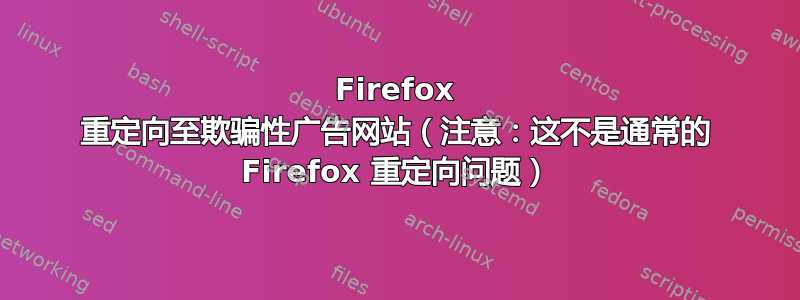 Firefox 重定向至欺骗性广告网站（注意：这不是通常的 Firefox 重定向问题）