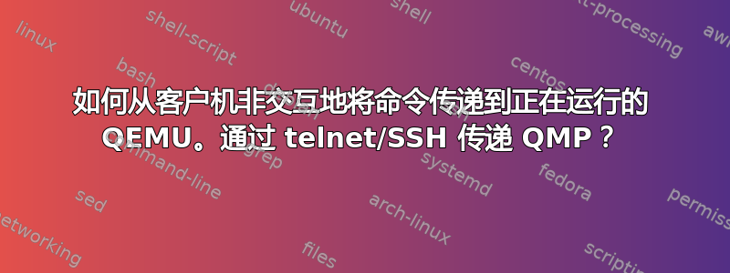 如何从客户机非交互地将命令传递到正在运行的 QEMU。通过 telnet/SSH 传递 QMP？