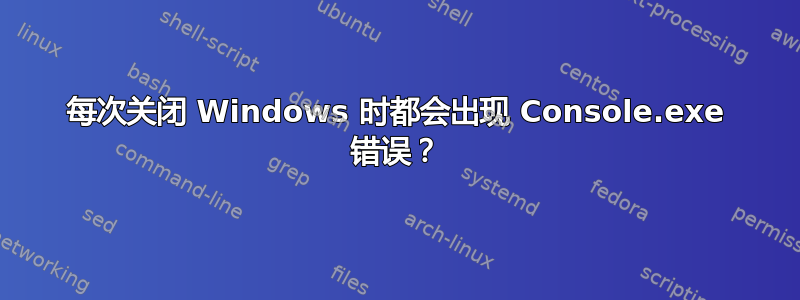 每次关闭 Windows 时都会出现 Console.exe 错误？