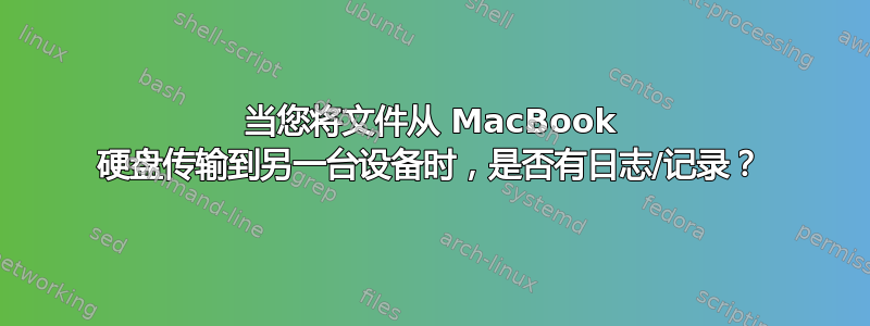 当您将文件从 MacBook 硬盘传输到另一台设备时，是否有日志/记录？