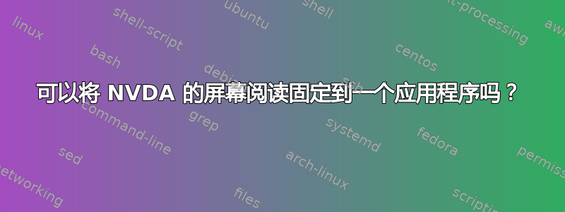 可以将 NVDA 的屏幕阅读固定到一个应用程序吗？