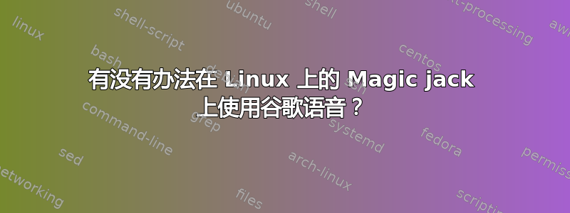 有没有办法在 Linux 上的 Magic jack 上使用谷歌语音？