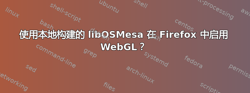 使用本地构建的 libOSMesa 在 Firefox 中启用 WebGL？