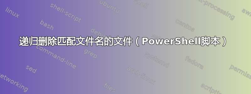 递归删除匹配文件名的文件（PowerShell脚本）