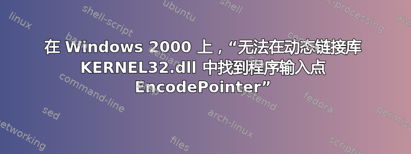 在 Windows 2000 上，“无法在动态链接库 KERNEL32.dll 中找到程序输入点 EncodePointer”