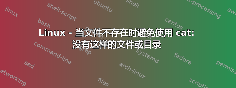 Linux - 当文件不存在时避免使用 cat: 没有这样的文件或目录