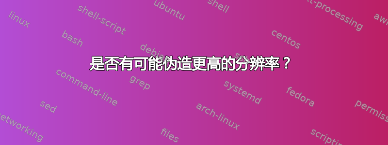 是否有可能伪造更高的分辨率？