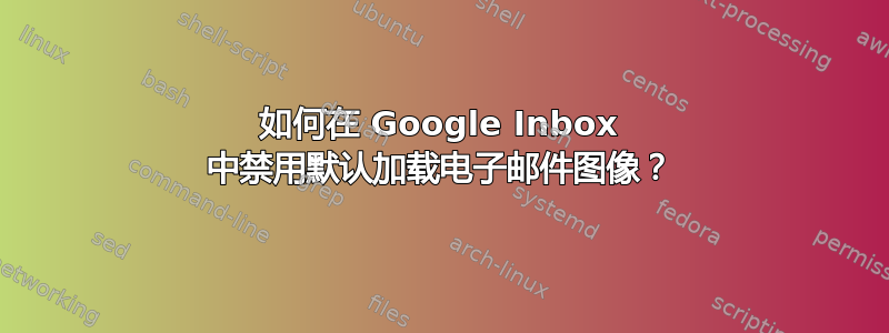 如何在 Google Inbox 中禁用默认加载电子邮件图像？