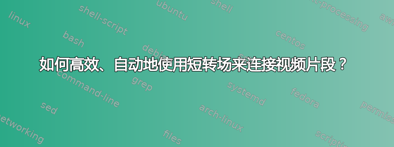 如何高效、自动地使用短转场来连接视频片段？