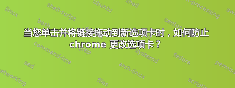 当您单击并将链接拖动到新选项卡时，如何防止 chrome 更改选项卡？