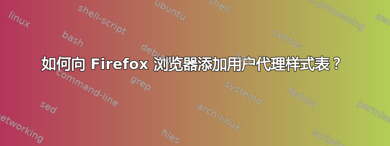 如何向 Firefox 浏览器添加用户代理样式表？