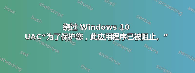 绕过 Windows 10 UAC“为了保护您，此应用程序已被阻止。”