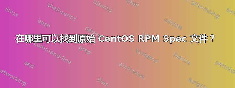 在哪里可以找到原始 CentOS RPM Spec 文件？