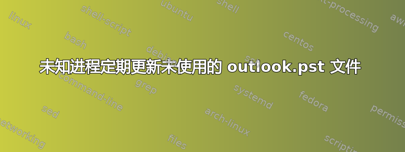 未知进程定期更新未使用的 outlook.pst 文件