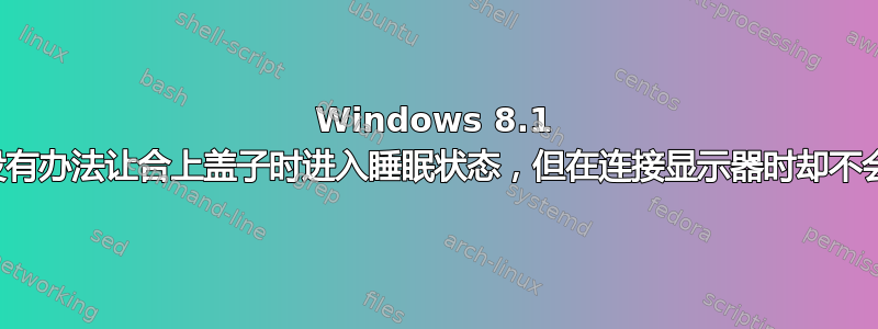 Windows 8.1 笔记本电脑；有没有办法让合上盖子时进入睡眠状态，但在连接显示器时却不会进入睡眠状态？