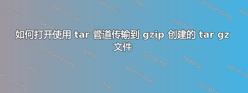 如何打开使用 tar 管道传输到 gzip 创建的 tar gz 文件