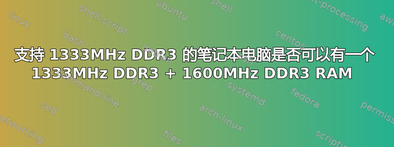 支持 1333MHz DDR3 的笔记本电脑是否可以有一个 1333MHz DDR3 + 1600MHz DDR3 RAM 