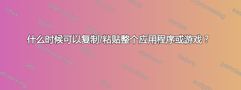 什么时候可以复制/粘贴整个应用程序或游戏？